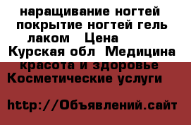 наращивание ногтей, покрытие ногтей гель-лаком › Цена ­ 400 - Курская обл. Медицина, красота и здоровье » Косметические услуги   